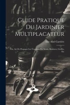 Guide Pratique Du Jardinier Multiplacateur; Ou, Art De Propager Les Vegetaux Par Semis, Boutures, Greffes, Etc - Carrière, Elie-Abel