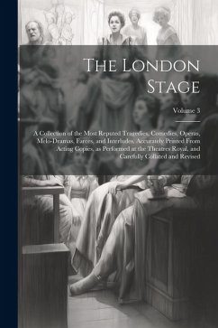The London Stage; a Collection of the Most Reputed Tragedies, Comedies, Operas, Melo-dramas, Farces, and Interludes. Accurately Printed From Acting Co - Anonymous