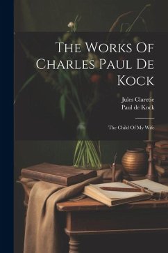 The Works Of Charles Paul De Kock: The Child Of My Wife - Kock, Paul De; Claretie, Jules