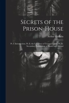 Secrets of the Prison-House: Pt. I. Introduction. Pt. Ii. the Last Days of Transportation. Pt. Iii. Secondary Punishment at Home and Abroad - Griffiths, Arthur
