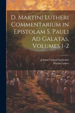 D. Martini Lutheri Commentarium in Epistolam S. Pauli Ad Galatas, Volumes 1-2 - Luther, Martin; Irmischer, Johann Conrad