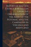 Report of Maj Gen George B Mclellan Upon the Organization of the Army of the Potomac and the Campaigns in Virginia and Maryland