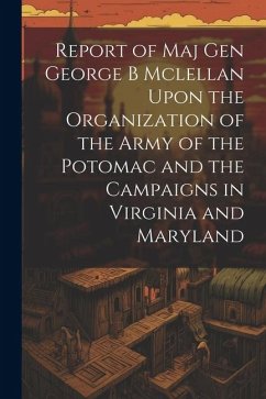 Report of Maj Gen George B Mclellan Upon the Organization of the Army of the Potomac and the Campaigns in Virginia and Maryland - Anonymous