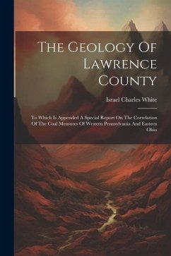 The Geology Of Lawrence County: To Which Is Appended A Special Report On The Correlation Of The Coal Measures Of Western Pennsylvania And Eastern Ohio - White, Israel Charles