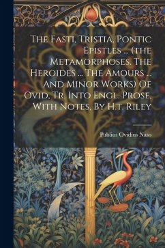 The Fasti, Tristia, Pontic Epistles ... (the Metamorphoses. The Heroides ... The Amours ... And Minor Works) Of Ovid, Tr. Into Engl. Prose, With Notes - Naso, Publius Ovidius