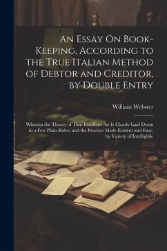 An Essay On Book-Keeping, According to the True Italian Method of Debtor and Creditor, by Double Entry: Wherein the Theory of That Excellent Art Is Cl - Webster, William