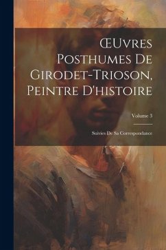 OEuvres Posthumes De Girodet-Trioson, Peintre D'histoire: Suivies De Sa Correspondance; Volume 3 - Anonymous