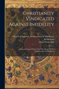 Christianity Vindicated Against Infidelity: A Second Charge Deliver'd To The Clergy Of The Archdeaconry Of Middlesex - Waterland, Daniel