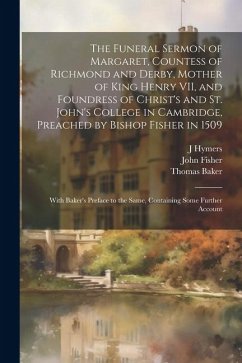 The Funeral Sermon of Margaret, Countess of Richmond and Derby, Mother of King Henry VII, and Foundress of Christ's and St. John's College in Cambridg - Fisher, John; Baker, Thomas; Hymers, J.