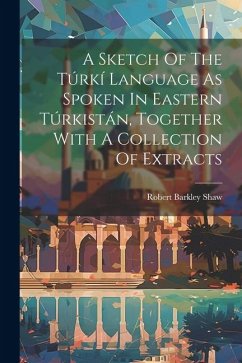 A Sketch Of The Túrkí Language As Spoken In Eastern Túrkistán, Together With A Collection Of Extracts - Shaw, Robert Barkley