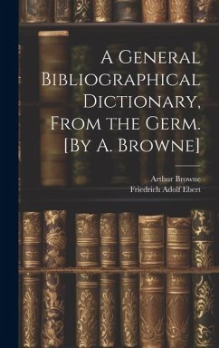 A General Bibliographical Dictionary, From the Germ. [By A. Browne] - Ebert, Friedrich Adolf; Browne, Arthur