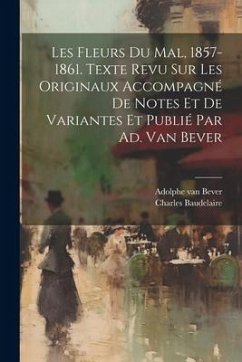 Les Fleurs Du Mal, 1857-1861. Texte Revu Sur Les Originaux Accompagné De Notes Et De Variantes Et Publié Par Ad. Van Bever - Baudelaire, Charles P.