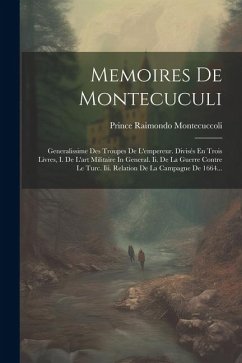 Memoires De Montecuculi: Generalissime Des Troupes De L'empereur. Divisés En Trois Livres, I. De L'art Militaire In General. Ii. De La Guerre C - Montecuccoli, Prince Raimondo