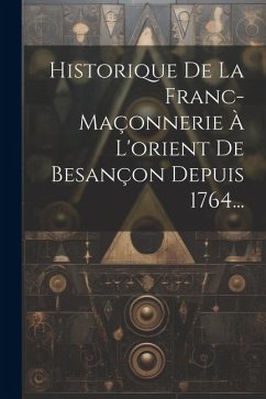 Historique De La Franc-maçonnerie À L'orient De Besançon Depuis 1764... - Anonymous