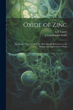 Oxide of Zinc: Its Nature, Properties & Uses, With Special Reference to the Making and Application of Paint - Laurie, A. P.; Smith, J. Cruickshank