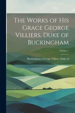 The Works of His Grace George Villiers, Duke of Buckingham; Volume 1