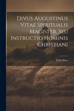 Divus Augustinus Vitae Spiritualis Magister, Seu Instructio Hominis Christiani - Mayr, Félix