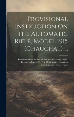 Provisional Instruction On the Automatic Rifle, Model 1915 (Chauchat) ...: Translated From the French Edition of February, 1916. Revised to June 9, 19 - Anonymous
