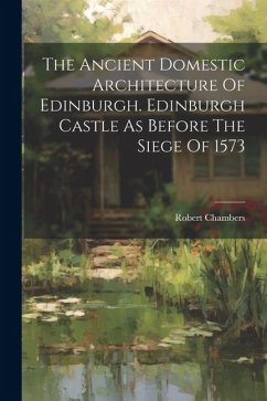 The Ancient Domestic Architecture Of Edinburgh. Edinburgh Castle As Before The Siege Of 1573 - Chambers, Robert