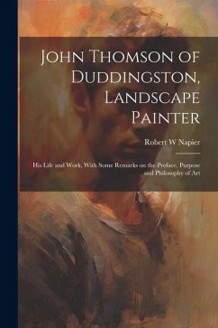 John Thomson of Duddingston, Landscape Painter; his Life and Work, With Some Remarks on the Preface, Purpose and Philosophy of Art - Napier, Robert W.