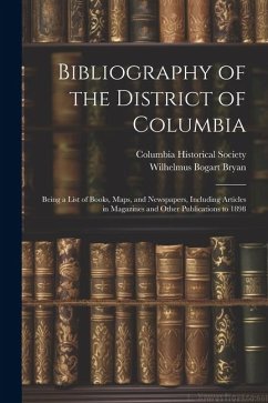 Bibliography of the District of Columbia: Being a List of Books, Maps, and Newspapers, Including Articles in Magazines and Other Publications to 1898 - Bryan, Wilhelmus Bogart