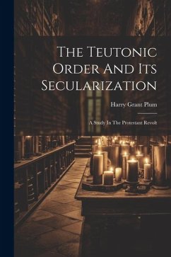 The Teutonic Order And Its Secularization: A Study In The Protestant Revolt - Plum, Harry Grant