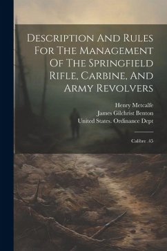 Description And Rules For The Management Of The Springfield Rifle, Carbine, And Army Revolvers: Calibre .45 - Benton, James Gilchrist; Metcalfe, Henry