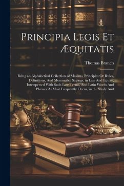 Principia Legis Et Æquitatis: Being an Alphabetical Collection of Maxims, Principles Or Rules, Definitions, And Memorable Sayings, in Law And Equity - Branch, Thomas