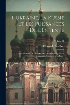 L'Ukraine, la Russie et les puissances de l'Entente; exposé politique de l'ex-ministre ukrainien des affaires étrangères, Alexandre Choulguine; Volume - Shul'hyn, Oleksander