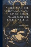 A Treatise On the Chronology, and the Prophetical Numbers, of the Bible, in a Letter