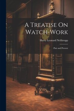 A Treatise On Watch-Work: Past and Present - Nelthropp, Harry Leonard