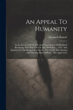 An Appeal To Humanity: In An Account Of The Life And Cruel Actions Of Elizabeth Brownrigg. Who Was Tried At The Old Bailey ... 1767, And Sent - Branch, Elizabeth