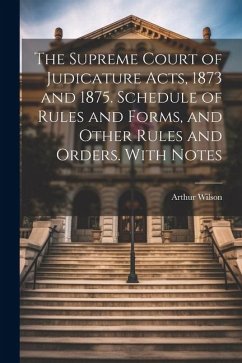 The Supreme Court of Judicature Acts, 1873 and 1875. Schedule of Rules and Forms, and Other Rules and Orders. With Notes - Wilson, Arthur