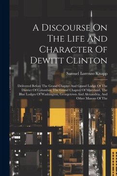 A Discourse On The Life And Character Of Dewitt Clinton: Delivered Before The Grand Chapter And Grand Lodge Of The District Of Columbia, The Grand Cha - Knapp, Samuel Lorenzo