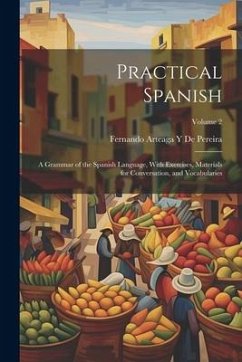 Practical Spanish: A Grammar of the Spanish Language, With Exercises, Materials for Conversation, and Vocabularies; Volume 2 - de Pereira, Fernando Arteaga y.