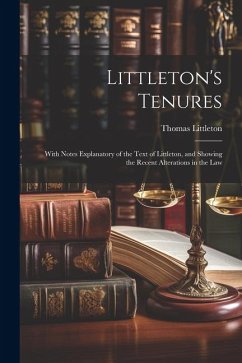 Littleton's Tenures: With Notes Explanatory of the Text of Littleton, and Showing the Recent Alterations in the Law - Littleton, Thomas