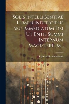 Solis Intelligentiae Lumen Indeficiens Seu Immediatum Dei Ut Entis Summi Internum Magisterium... - Annaniensis, F. Juvenalis