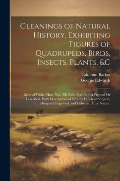 Gleanings of Natural History, Exhibiting Figures of Quadrupeds, Birds, Insects, Plants, &C: Most of Which Have Not, Till Now, Been Either Figured Or D - Edwards, George; Barker, Edmond