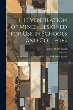 The Ventilation of Mines. Designed for Use in Schools and Colleges; and for Practical Mining Men in Their Study of the Subject - Beard, James Thom