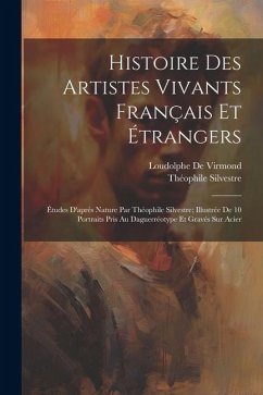 Histoire Des Artistes Vivants Français Et Étrangers: Études D'après Nature Par Théophile Silvestre; Illustrée De 10 Portraits Pris Au Daguerréotype Et - Silvestre, Théophile; De Virmond, Loudolphe