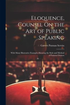 Eloquence, Counsel On the Art of Public Speaking: With Many Illustrative Examples Showing the Style and Method of Famous Orators - Serviss, Garrett Putman