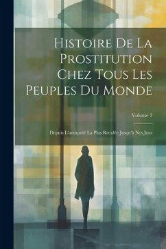 Histoire De La Prostitution Chez Tous Les Peuples Du Monde: Depuis L'antiquité La Plus Reculée Jusqu'à Nos Jous; Volume 2 - Anonymous