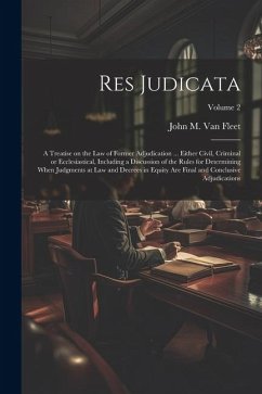 Res Judicata; a Treatise on the law of Former Adjudication ... Either Civil, Criminal or Ecclesiastical, Including a Discussion of the Rules for Deter - Fleet, John M. B. van