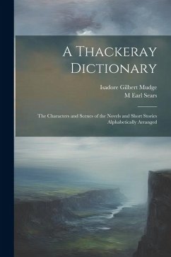 A Thackeray Dictionary; the Characters and Scenes of the Novels and Short Stories Alphabetically Arranged - Mudge, Isadore Gilbert; Sears, M. Earl