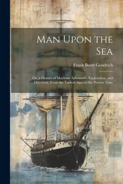Man Upon the Sea: Or, a History of Maritime Adventure, Exploration, and Discovery, From the Earliest Ages to the Present Time - Goodrich, Frank Boott