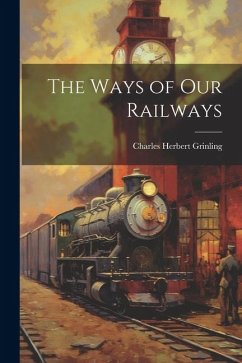 The Ways of Our Railways - Grinling, Charles Herbert