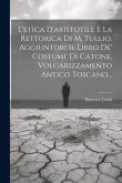 L'etica D'aristotile E La Rettorica Di M. Tullio. Aggiuntori Il Libro De' Costumi' Di Catone, Volgarizzamento Antico Toscano...