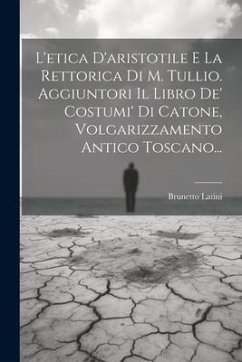 L'etica D'aristotile E La Rettorica Di M. Tullio. Aggiuntori Il Libro De' Costumi' Di Catone, Volgarizzamento Antico Toscano... - Latini, Brunetto