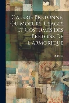 Galerie Bretonne, Ou Moeurs, Usages Et Costumes Des Bretons De L'armorique - Perrin, O.