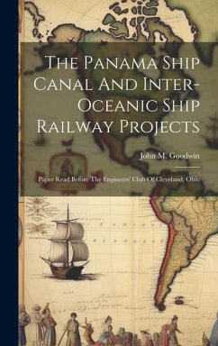 The Panama Ship Canal And Inter-oceanic Ship Railway Projects: Paper Read Before The Engineers' Club Of Cleveland, Ohio - Goodwin, John M.